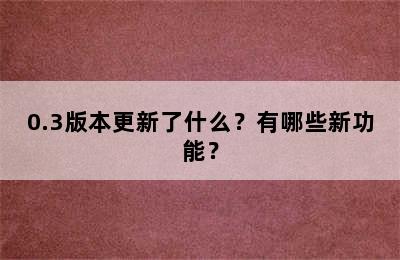 0.3版本更新了什么？有哪些新功能？