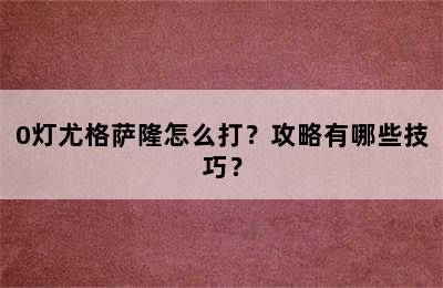 0灯尤格萨隆怎么打？攻略有哪些技巧？