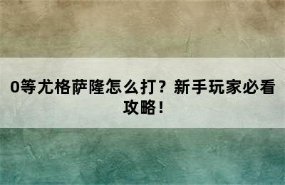 0等尤格萨隆怎么打？新手玩家必看攻略！