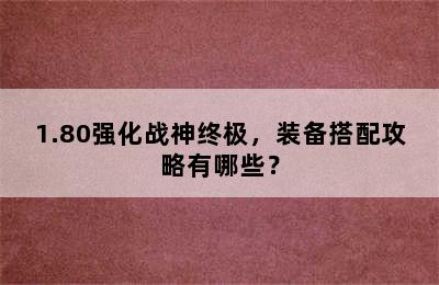 1.80强化战神终极，装备搭配攻略有哪些？