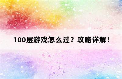 100层游戏怎么过？攻略详解！