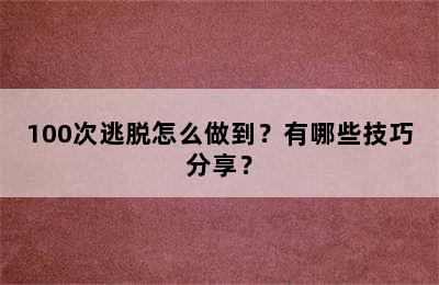 100次逃脱怎么做到？有哪些技巧分享？