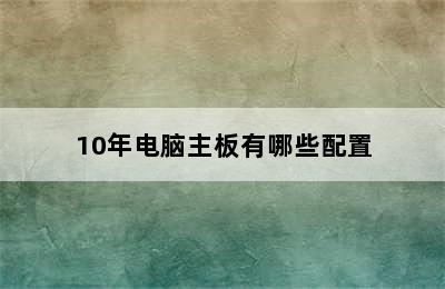 10年电脑主板有哪些配置