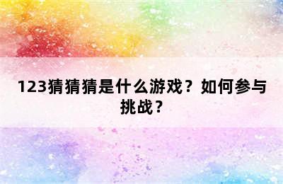 123猜猜猜是什么游戏？如何参与挑战？