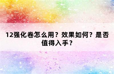 12强化卷怎么用？效果如何？是否值得入手？