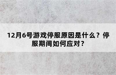 12月6号游戏停服原因是什么？停服期间如何应对？