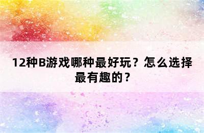 12种B游戏哪种最好玩？怎么选择最有趣的？