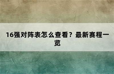 16强对阵表怎么查看？最新赛程一览