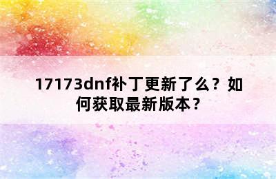 17173dnf补丁更新了么？如何获取最新版本？