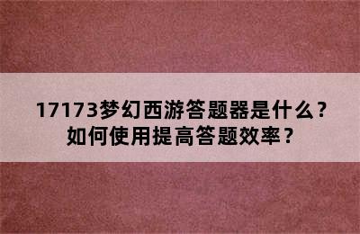 17173梦幻西游答题器是什么？如何使用提高答题效率？