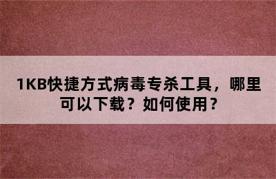 1KB快捷方式病毒专杀工具，哪里可以下载？如何使用？