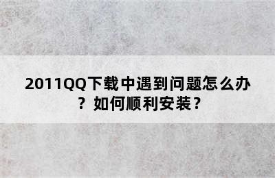 2011QQ下载中遇到问题怎么办？如何顺利安装？