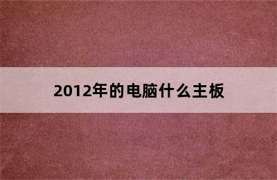 2012年的电脑什么主板