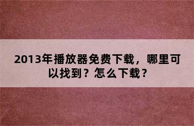 2013年播放器免费下载，哪里可以找到？怎么下载？