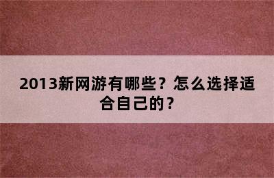 2013新网游有哪些？怎么选择适合自己的？