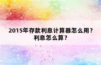 2015年存款利息计算器怎么用？利息怎么算？