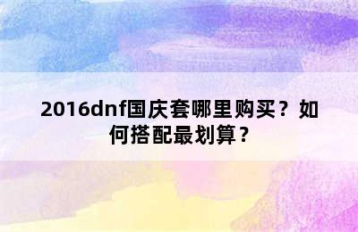 2016dnf国庆套哪里购买？如何搭配最划算？