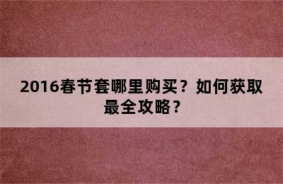 2016春节套哪里购买？如何获取最全攻略？