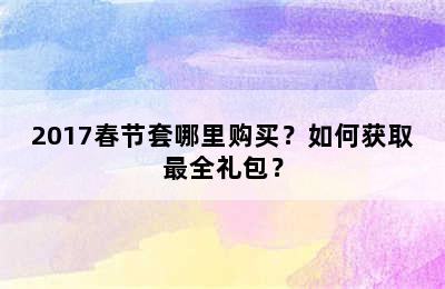 2017春节套哪里购买？如何获取最全礼包？