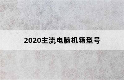 2020主流电脑机箱型号