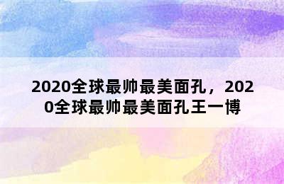 2020全球最帅最美面孔，2020全球最帅最美面孔王一博