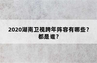 2020湖南卫视跨年阵容有哪些？都是谁？