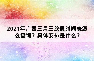 2021年广西三月三放假时间表怎么查询？具体安排是什么？