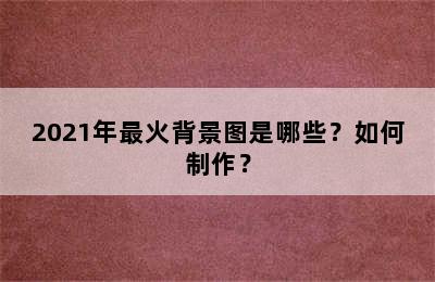 2021年最火背景图是哪些？如何制作？