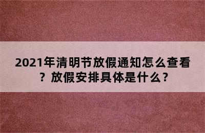 2021年清明节放假通知怎么查看？放假安排具体是什么？