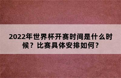 2022年世界杯开赛时间是什么时候？比赛具体安排如何？