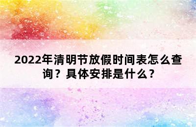 2022年清明节放假时间表怎么查询？具体安排是什么？