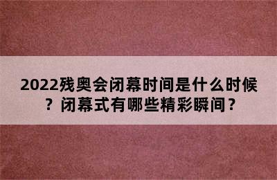 2022残奥会闭幕时间是什么时候？闭幕式有哪些精彩瞬间？