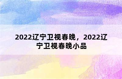 2022辽宁卫视春晚，2022辽宁卫视春晚小品