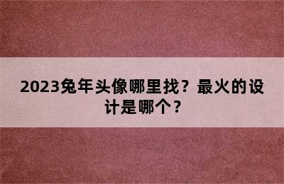 2023兔年头像哪里找？最火的设计是哪个？