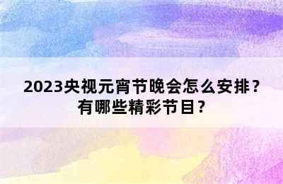 2023央视元宵节晚会怎么安排？有哪些精彩节目？