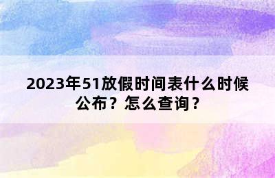 2023年51放假时间表什么时候公布？怎么查询？