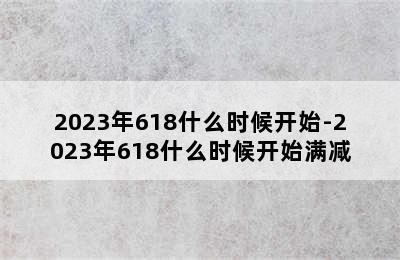 2023年618什么时候开始-2023年618什么时候开始满减