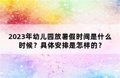 2023年幼儿园放暑假时间是什么时候？具体安排是怎样的？