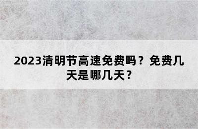 2023清明节高速免费吗？免费几天是哪几天？