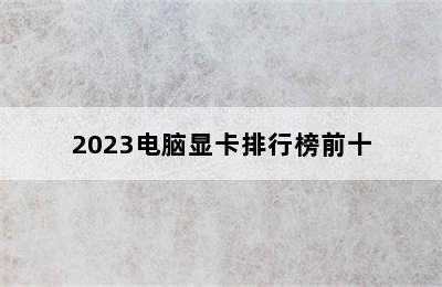 2023电脑显卡排行榜前十