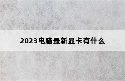 2023电脑最新显卡有什么