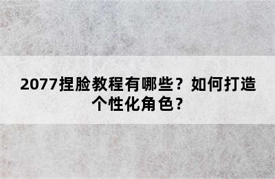 2077捏脸教程有哪些？如何打造个性化角色？