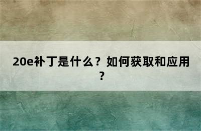 20e补丁是什么？如何获取和应用？