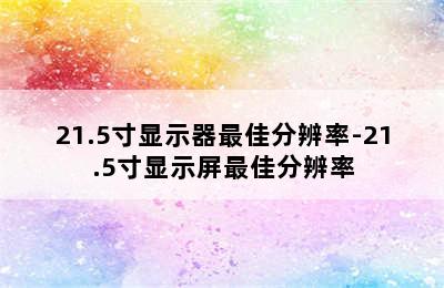 21.5寸显示器最佳分辨率-21.5寸显示屏最佳分辨率