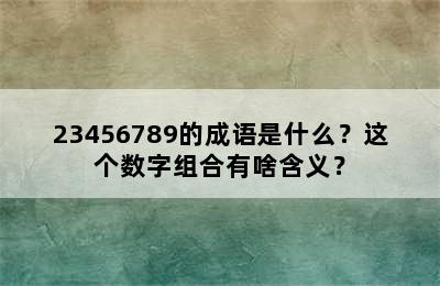 23456789的成语是什么？这个数字组合有啥含义？