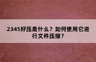 2345好压是什么？如何使用它进行文件压缩？