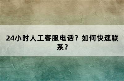 24小时人工客服电话？如何快速联系？