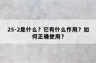 25-2是什么？它有什么作用？如何正确使用？