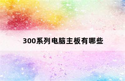 300系列电脑主板有哪些