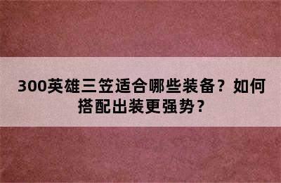 300英雄三笠适合哪些装备？如何搭配出装更强势？